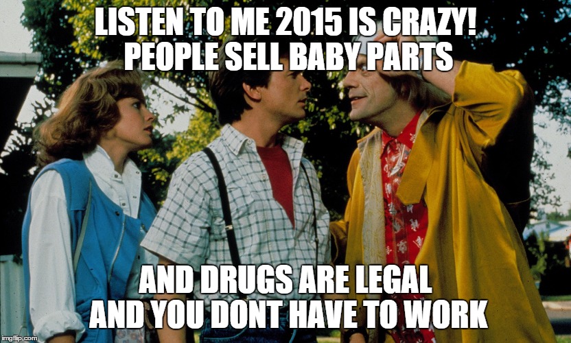LISTEN TO ME 2015 IS CRAZY! PEOPLE SELL BABY PARTS AND DRUGS ARE LEGAL AND YOU DONT HAVE TO WORK | image tagged in back to the future 2015,marty mcfly | made w/ Imgflip meme maker