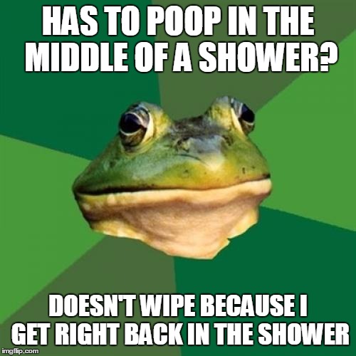 Foul Bachelor Frog | HAS TO POOP IN THE MIDDLE OF A SHOWER? DOESN'T WIPE BECAUSE I GET RIGHT BACK IN THE SHOWER | image tagged in memes,foul bachelor frog,AdviceAnimals | made w/ Imgflip meme maker