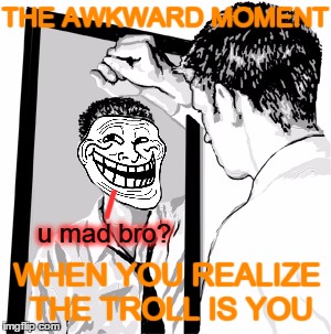 Autobiographical meme | THE AWKWARD MOMENT WHEN YOU REALIZE THE TROLL IS YOU / u mad bro? | image tagged in funny memes,troll,man in the mirror,the troll is you | made w/ Imgflip meme maker