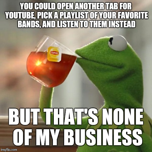 YOU COULD OPEN ANOTHER TAB FOR YOUTUBE, PICK A PLAYLIST OF YOUR FAVORITE BANDS, AND LISTEN TO THEM INSTEAD BUT THAT'S NONE OF MY BUSINESS | image tagged in memes,but thats none of my business,kermit the frog | made w/ Imgflip meme maker