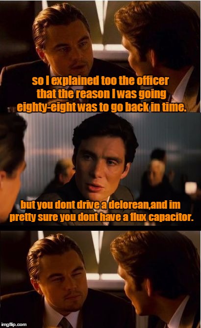 Inception Meme | so I explained too the officer that the reason I was going eighty-eight was to go back in time. but you dont drive a delorean,and im pretty  | image tagged in memes,inception | made w/ Imgflip meme maker