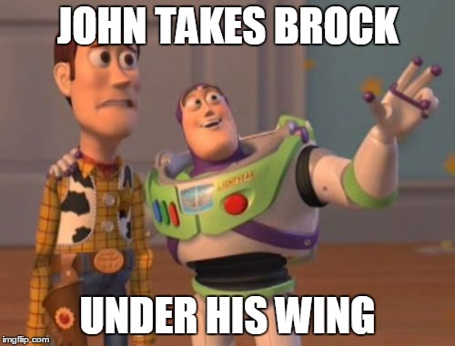 X, X Everywhere Meme | JOHN TAKES BROCK UNDER HIS WING | image tagged in memes,x x everywhere | made w/ Imgflip meme maker