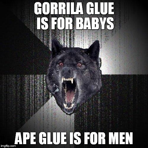 Insanity Wolf | GORRILA GLUE IS FOR BABYS APE GLUE IS FOR MEN | image tagged in memes,insanity wolf | made w/ Imgflip meme maker