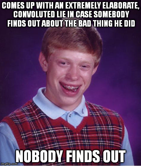 Bad Luck Brian Meme | COMES UP WITH AN EXTREMELY ELABORATE, CONVOLUTED LIE IN CASE SOMEBODY FINDS OUT ABOUT THE BAD THING HE DID NOBODY FINDS OUT | image tagged in memes,bad luck brian,first world problems,funny | made w/ Imgflip meme maker