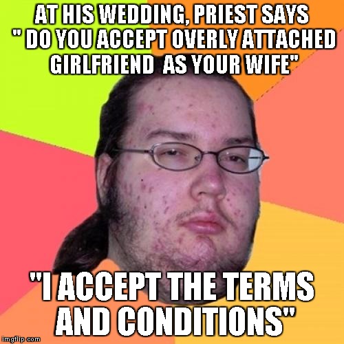 Butthurt Dweller Meme | AT HIS WEDDING, PRIEST SAYS " DO YOU ACCEPT OVERLY ATTACHED GIRLFRIEND  AS YOUR WIFE" "I ACCEPT THE TERMS AND CONDITIONS" | image tagged in memes,butthurt dweller | made w/ Imgflip meme maker