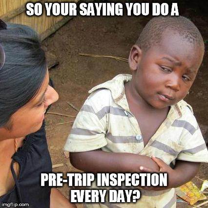 Third World Skeptical Kid | SO YOUR SAYING YOU DO A PRE-TRIP INSPECTION EVERY DAY? | image tagged in memes,third world skeptical kid | made w/ Imgflip meme maker