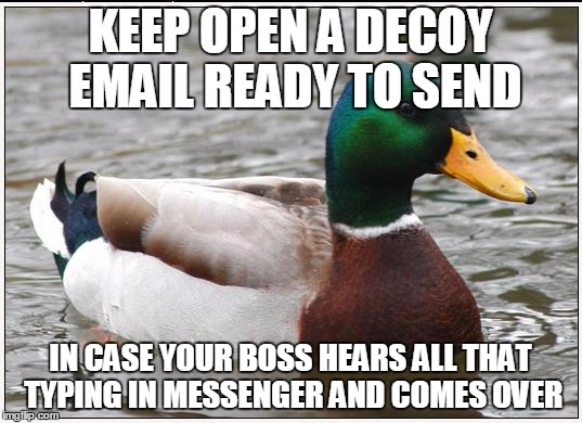 Actual Advice Mallard | KEEP OPEN A DECOY EMAIL READY TO SEND IN CASE YOUR BOSS HEARS ALL THAT TYPING IN MESSENGER AND COMES OVER | image tagged in memes,actual advice mallard | made w/ Imgflip meme maker