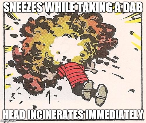 Calvin - Head Explode | SNEEZES WHILE TAKING A DAB HEAD INCINERATES IMMEDIATELY | image tagged in calvin - head explode | made w/ Imgflip meme maker