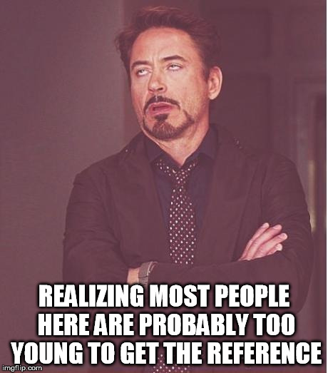 Face You Make Robert Downey Jr Meme | REALIZING MOST PEOPLE HERE ARE PROBABLY TOO YOUNG TO GET THE REFERENCE | image tagged in memes,face you make robert downey jr | made w/ Imgflip meme maker