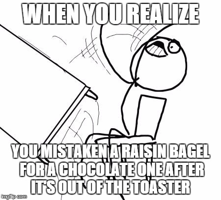 Table Flip Guy | WHEN YOU REALIZE YOU MISTAKEN A RAISIN BAGEL FOR A CHOCOLATE ONE AFTER IT'S OUT OF THE TOASTER | image tagged in memes,table flip guy | made w/ Imgflip meme maker
