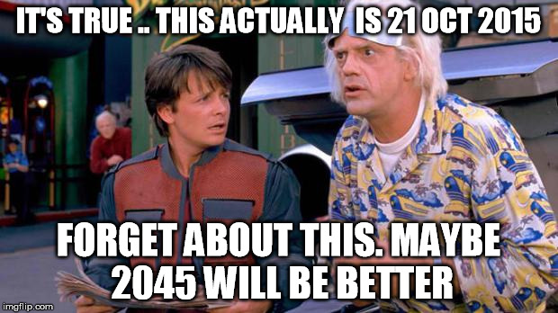 Back to the Future | IT'S TRUE .. THIS ACTUALLY  IS 21 OCT 2015 FORGET ABOUT THIS. MAYBE 2045 WILL BE BETTER | image tagged in back to the future | made w/ Imgflip meme maker