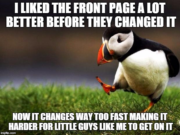 Unpopular Opinion Puffin Meme | I LIKED THE FRONT PAGE A LOT BETTER BEFORE THEY CHANGED IT NOW IT CHANGES WAY TOO FAST MAKING IT HARDER FOR LITTLE GUYS LIKE ME TO GET ON IT | image tagged in memes,unpopular opinion puffin | made w/ Imgflip meme maker