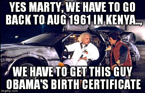 Back to the future | YES MARTY, WE HAVE TO GO BACK TO AUG 1961 IN KENYA.., WE HAVE TO GET THIS GUY OBAMA'S BIRTH CERTIFICATE | image tagged in back to the future | made w/ Imgflip meme maker