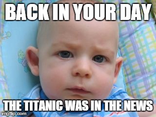 BACK IN YOUR DAY THE TITANIC WAS IN THE NEWS | made w/ Imgflip meme maker