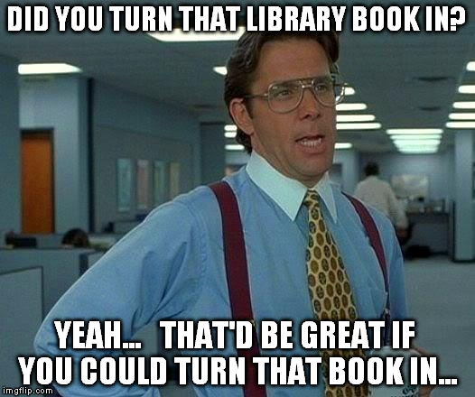That Would Be Great | DID YOU TURN THAT LIBRARY BOOK IN? YEAH...  
THAT'D BE GREAT IF YOU COULD TURN THAT BOOK IN... | image tagged in memes,that would be great | made w/ Imgflip meme maker