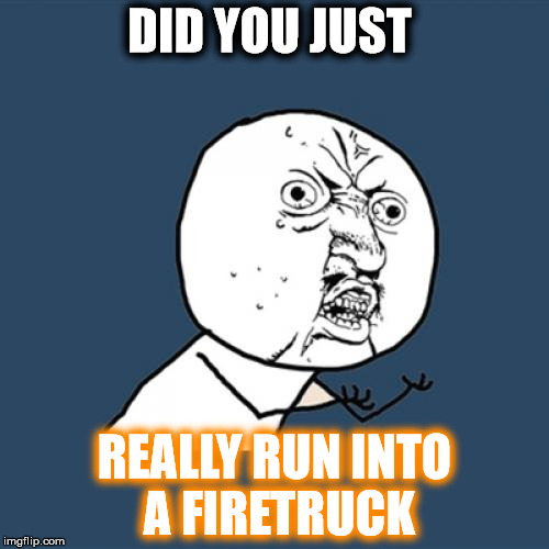 Y U No Meme | DID YOU JUST REALLY RUN INTO A FIRETRUCK | image tagged in memes,y u no | made w/ Imgflip meme maker