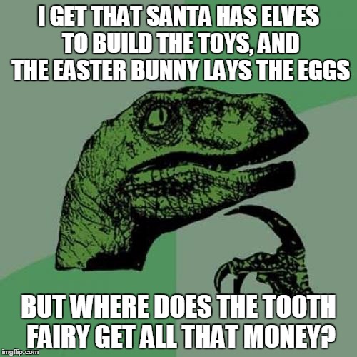 Trust fund maybe? | I GET THAT SANTA HAS ELVES TO BUILD THE TOYS, AND THE EASTER BUNNY LAYS THE EGGS BUT WHERE DOES THE TOOTH FAIRY GET ALL THAT MONEY? | image tagged in memes,philosoraptor,santa clause,easter bunny,fairy | made w/ Imgflip meme maker