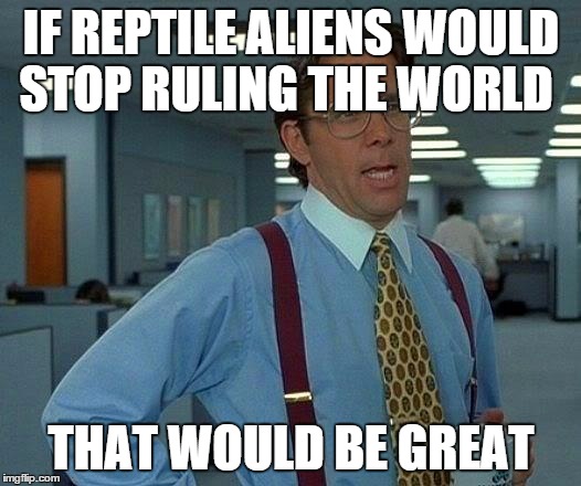 That Would Be Great Meme | IF REPTILE ALIENS WOULD STOP RULING THE WORLD THAT WOULD BE GREAT | image tagged in memes,that would be great | made w/ Imgflip meme maker
