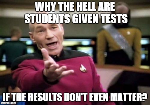 Apparently when a student misses a test, their marks are decided on how well they do in classes. So... | WHY THE HELL ARE STUDENTS GIVEN TESTS IF THE RESULTS DON'T EVEN MATTER? | image tagged in memes,picard wtf | made w/ Imgflip meme maker