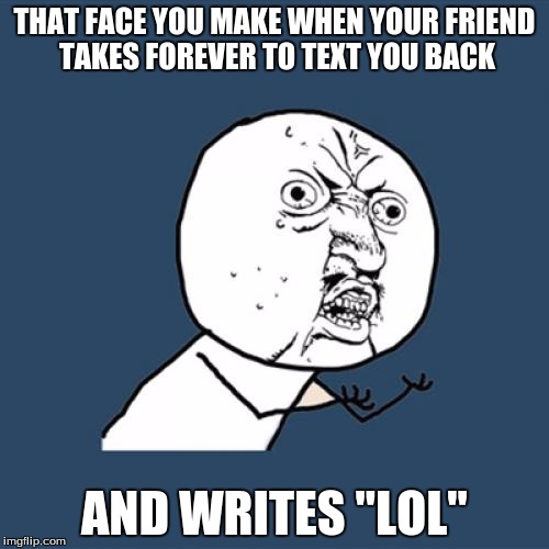 Y U No | THAT FACE YOU MAKE WHEN YOUR FRIEND TAKES FOREVER TO TEXT YOU BACK AND WRITES "LOL" | image tagged in memes,y u no | made w/ Imgflip meme maker