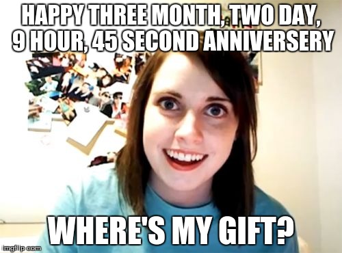 Overly Attached Girlfriend | HAPPY THREE MONTH, TWO DAY, 9 HOUR, 45 SECOND ANNIVERSERY WHERE'S MY GIFT? | image tagged in memes,overly attached girlfriend | made w/ Imgflip meme maker