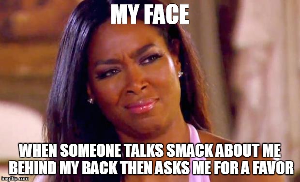 Talking smack behind my back | MY FACE WHEN SOMEONE TALKS SMACK ABOUT ME BEHIND MY BACK THEN ASKS ME FOR A FAVOR | image tagged in my face,talk smack,kenyamoore,realhousewife | made w/ Imgflip meme maker