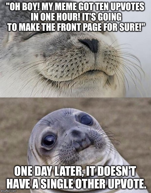 Short Satisfaction VS Truth | "OH BOY! MY MEME GOT TEN UPVOTES IN ONE HOUR! IT'S GOING TO MAKE THE FRONT PAGE FOR SURE!" ONE DAY LATER, IT DOESN'T HAVE A SINGLE OTHER UPV | image tagged in memes,short satisfaction vs truth | made w/ Imgflip meme maker