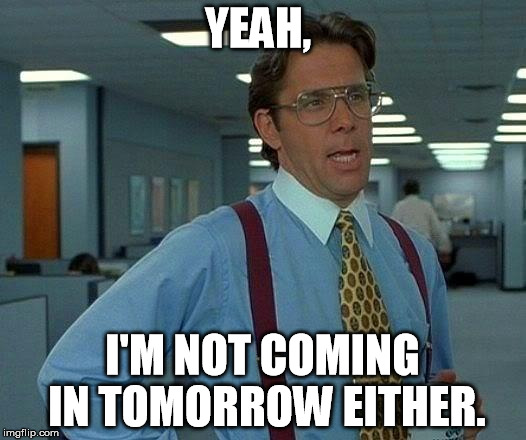 That Would Be Great | YEAH, I'M NOT COMING IN TOMORROW EITHER. | image tagged in memes,that would be great | made w/ Imgflip meme maker
