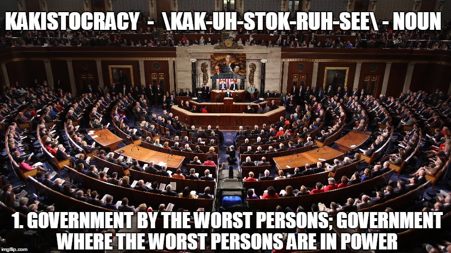 Kakistocracy, the definition | KAKISTOCRACY  -  KAK-UH-STOK-RUH-SEE -NOUN 1. GOVERNMENT BY THE WORST PERSONS;GOVERNMENT WHERE THE WORST PERSONS ARE IN POWER | image tagged in government by the worst people,politicians are scum,politicians are corrupt,congress is a bunch of criminals,vince vance,governm | made w/ Imgflip meme maker