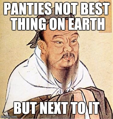 confucius | PANTIES NOT BEST THING ON EARTH BUT NEXT TO IT | image tagged in confucius | made w/ Imgflip meme maker