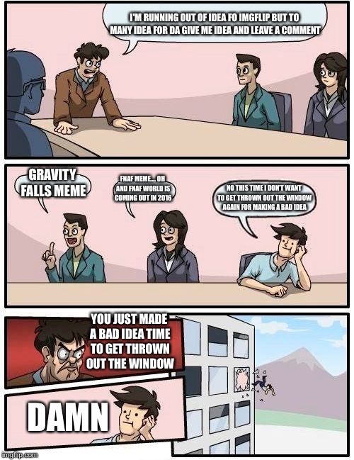 Boardroom Meeting Suggestion | I'M RUNNING OUT OF IDEA FO IMGFLIP BUT TO MANY IDEA FOR DA GIVE ME IDEA AND LEAVE A COMMENT GRAVITY FALLS MEME FNAF MEME.... OH AND FNAF WOR | image tagged in memes,boardroom meeting suggestion | made w/ Imgflip meme maker