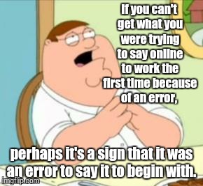 Perhaps Peter Griffin | If you can't get what you were trying to say online to work the first time because of an error, perhaps it's a sign that it was an error to  | image tagged in perhaps peter griffin | made w/ Imgflip meme maker