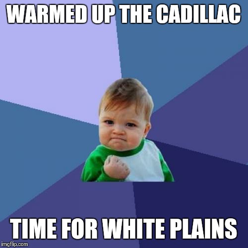 Success Kid Meme | WARMED UP THE CADILLAC TIME FOR WHITE PLAINS | image tagged in memes,success kid | made w/ Imgflip meme maker