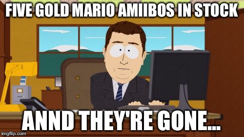Aaaaand Its Gone | FIVE GOLD MARIO AMIIBOS IN STOCK ANND THEY'RE GONE... | image tagged in memes,aaaaand its gone | made w/ Imgflip meme maker
