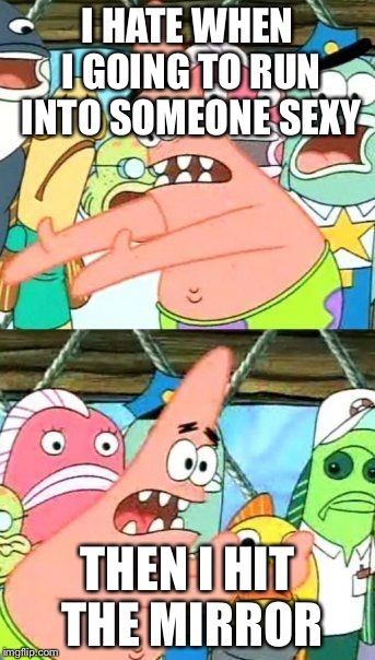 Put It Somewhere Else Patrick | I HATE WHEN I GOING TO RUN INTO SOMEONE SEXY THEN I HIT THE MIRROR | image tagged in memes,put it somewhere else patrick | made w/ Imgflip meme maker