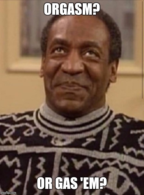 Bill cosby | ORGASM? OR GAS 'EM? | image tagged in bill cosby | made w/ Imgflip meme maker