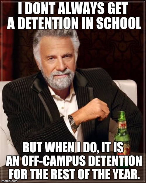 The Most Interesting Man In The World | I DONT ALWAYS GET A DETENTION IN SCHOOL BUT WHEN I DO, IT IS AN OFF-CAMPUS DETENTION FOR THE REST OF THE YEAR. | image tagged in memes,the most interesting man in the world | made w/ Imgflip meme maker