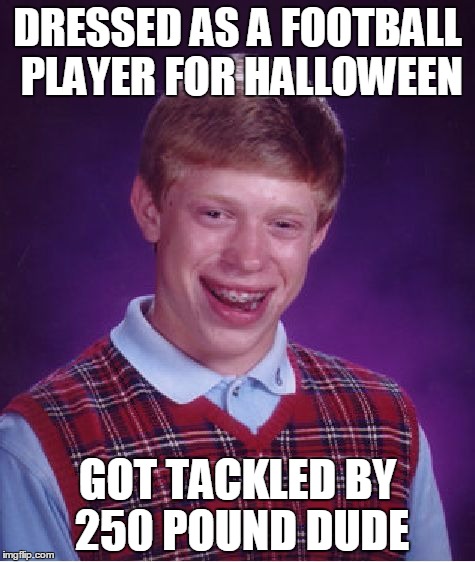 Bad Luck Brian | DRESSED AS A FOOTBALL PLAYER FOR HALLOWEEN GOT TACKLED BY 250 POUND DUDE | image tagged in memes,bad luck brian | made w/ Imgflip meme maker