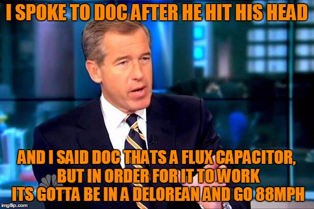 Brian Williams Was There 2 | I SPOKE TO DOC AFTER HE HIT HIS HEAD AND I SAID DOC THATS A FLUX CAPACITOR, BUT IN ORDER FOR IT TO WORK ITS GOTTA BE IN A DELOREAN AND GO 88 | image tagged in memes,brian williams was there 2 | made w/ Imgflip meme maker