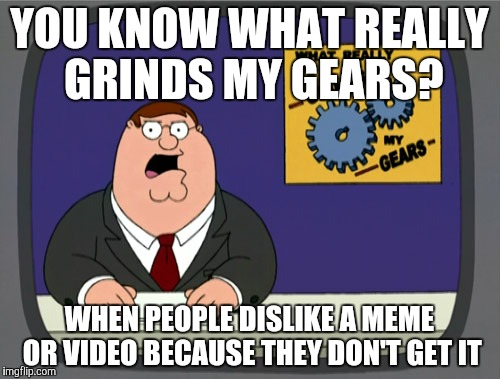 Peter Griffin News | YOU KNOW WHAT REALLY GRINDS MY GEARS? WHEN PEOPLE DISLIKE A MEME OR VIDEO BECAUSE THEY DON'T GET IT | image tagged in memes,peter griffin news | made w/ Imgflip meme maker