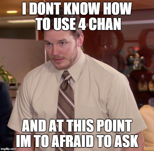 my whole family uses 4chan ....  | I DONT KNOW HOW TO USE 4 CHAN AND AT THIS POINT IM TO AFRAID TO ASK | image tagged in memes,afraid to ask andy | made w/ Imgflip meme maker