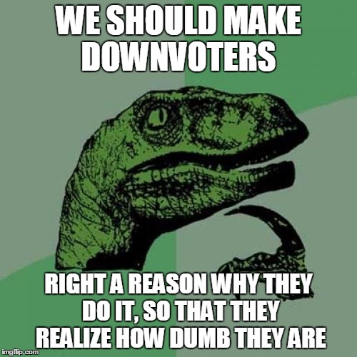 Philosoraptor | WE SHOULD MAKE DOWNVOTERS RIGHT A REASON WHY THEY DO IT, SO THAT THEY REALIZE HOW DUMB THEY ARE | image tagged in memes,philosoraptor | made w/ Imgflip meme maker