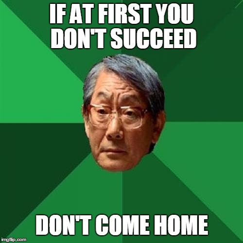 High Expectations Asian Father Meme | IF AT FIRST YOU DON'T SUCCEED DON'T COME HOME | image tagged in memes,high expectations asian father | made w/ Imgflip meme maker