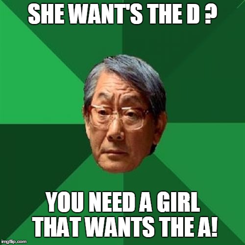 High Expectations Asian Father | SHE WANT'S THE D ? YOU NEED A GIRL THAT WANTS THE A! | image tagged in memes,high expectations asian father | made w/ Imgflip meme maker