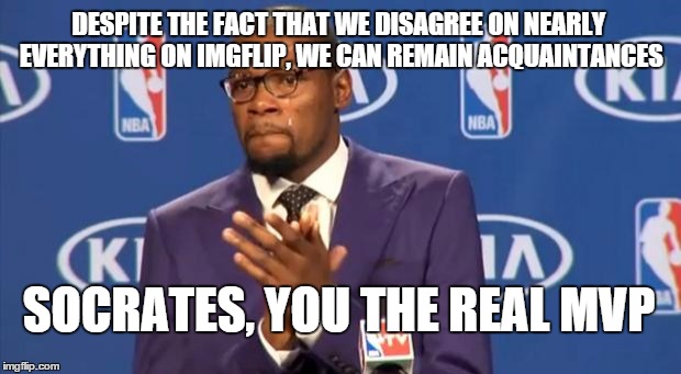 You The Real MVP Meme | DESPITE THE FACT THAT WE DISAGREE ON NEARLY EVERYTHING ON IMGFLIP, WE CAN REMAIN ACQUAINTANCES SOCRATES, YOU THE REAL MVP | image tagged in memes,you the real mvp | made w/ Imgflip meme maker