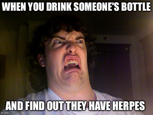 Oh No Meme | WHEN YOU DRINK SOMEONE'S BOTTLE AND FIND OUT THEY HAVE HERPES | image tagged in memes,oh no | made w/ Imgflip meme maker