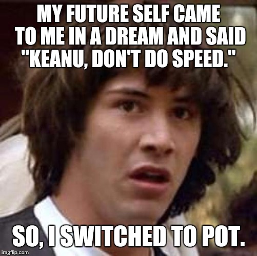 Conspiracy Keanu | MY FUTURE SELF CAME TO ME IN A DREAM AND SAID "KEANU, DON'T DO SPEED." SO, I SWITCHED TO POT. | image tagged in memes,conspiracy keanu | made w/ Imgflip meme maker