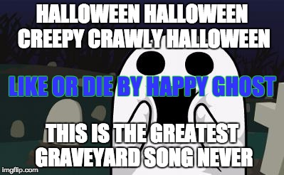 halloween | HALLOWEEN HALLOWEEN CREEPY CRAWLY HALLOWEEN THIS IS THE GREATEST GRAVEYARD SONG NEVER LIKE OR DIE BY HAPPY GHOST | image tagged in halloween | made w/ Imgflip meme maker