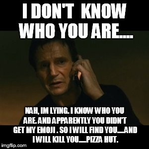 Liam Neeson Taken Meme | I DON'T  KNOW WHO YOU ARE.... NAH, IM LYING. I KNOW WHO YOU ARE. AND APPARENTLY YOU DIDN'T GET MY EMOJI . SO I WILL FIND YOU.....AND I WILL  | image tagged in memes,liam neeson taken | made w/ Imgflip meme maker
