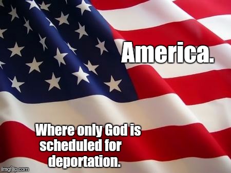 American flag | America. Where only God is                        scheduled for                                     deportation. | image tagged in american flag | made w/ Imgflip meme maker